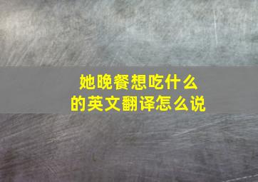 她晚餐想吃什么的英文翻译怎么说