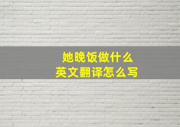 她晚饭做什么英文翻译怎么写