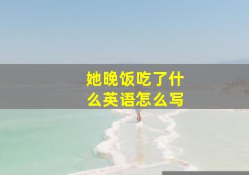 她晚饭吃了什么英语怎么写