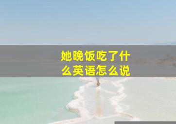 她晚饭吃了什么英语怎么说