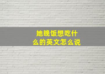 她晚饭想吃什么的英文怎么说