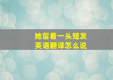 她留着一头短发英语翻译怎么说