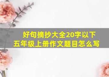 好句摘抄大全20字以下五年级上册作文题目怎么写