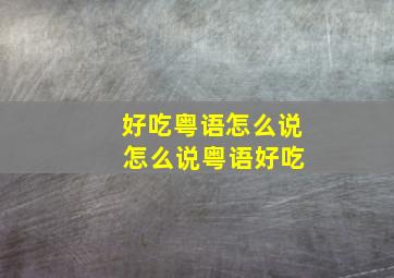 好吃粤语怎么说 怎么说粤语好吃