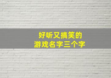 好听又搞笑的游戏名字三个字