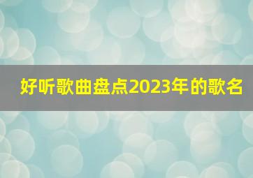 好听歌曲盘点2023年的歌名