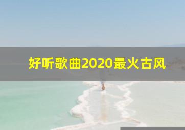 好听歌曲2020最火古风