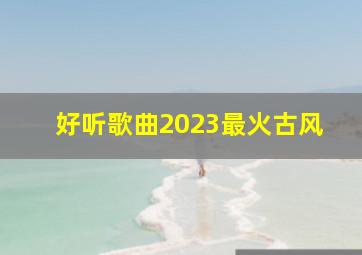 好听歌曲2023最火古风