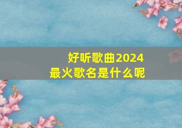 好听歌曲2024最火歌名是什么呢