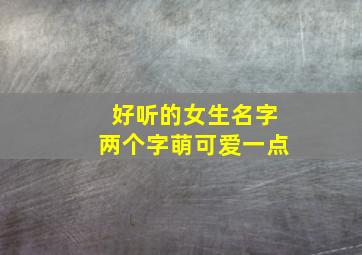 好听的女生名字两个字萌可爱一点