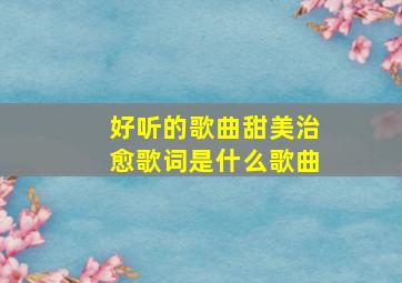 好听的歌曲甜美治愈歌词是什么歌曲