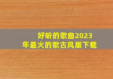 好听的歌曲2023年最火的歌古风版下载