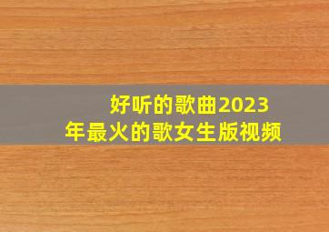 好听的歌曲2023年最火的歌女生版视频