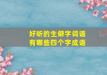 好听的生僻字词语有哪些四个字成语