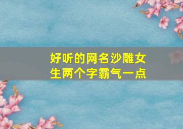 好听的网名沙雕女生两个字霸气一点