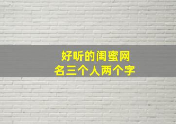 好听的闺蜜网名三个人两个字