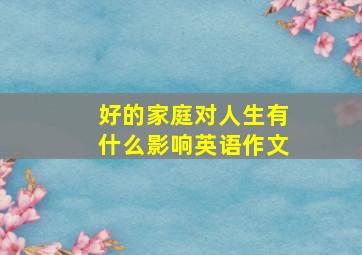 好的家庭对人生有什么影响英语作文