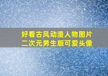 好看古风动漫人物图片二次元男生版可爱头像