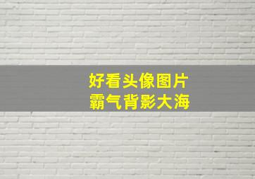 好看头像图片 霸气背影大海