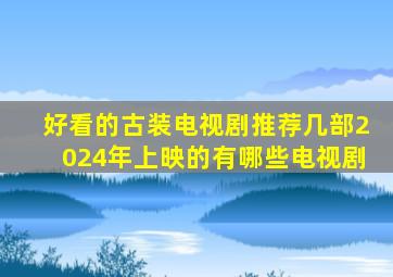 好看的古装电视剧推荐几部2024年上映的有哪些电视剧