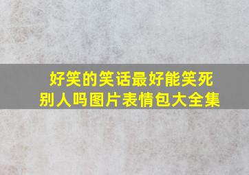 好笑的笑话最好能笑死别人吗图片表情包大全集