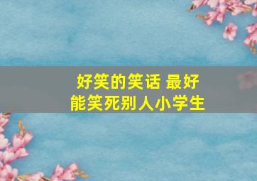 好笑的笑话 最好能笑死别人小学生