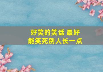 好笑的笑话 最好能笑死别人长一点