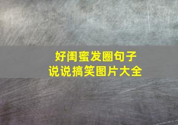 好闺蜜发圈句子说说搞笑图片大全