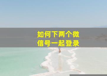 如何下两个微信号一起登录