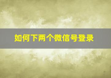 如何下两个微信号登录