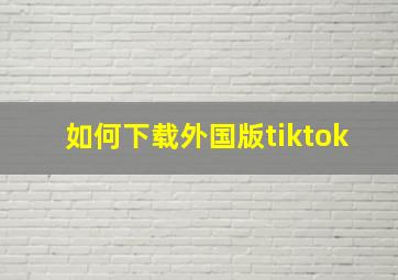 如何下载外国版tiktok