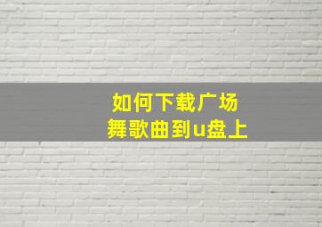 如何下载广场舞歌曲到u盘上