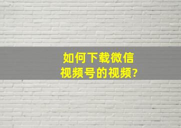 如何下载微信视频号的视频?