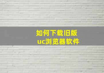 如何下载旧版uc浏览器软件