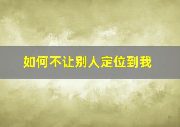 如何不让别人定位到我