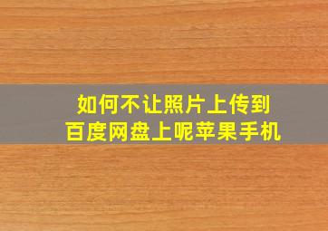 如何不让照片上传到百度网盘上呢苹果手机