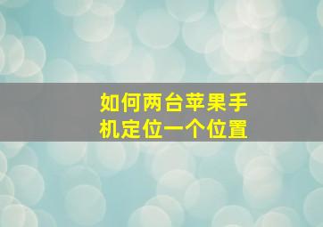 如何两台苹果手机定位一个位置