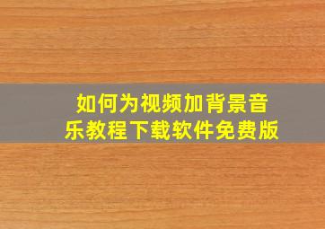 如何为视频加背景音乐教程下载软件免费版