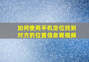 如何使用手机定位找到对方的位置信息呢视频