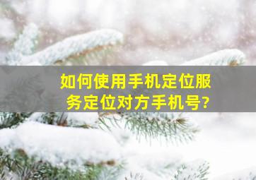 如何使用手机定位服务定位对方手机号?