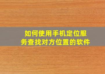 如何使用手机定位服务查找对方位置的软件