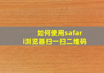 如何使用safari浏览器扫一扫二维码