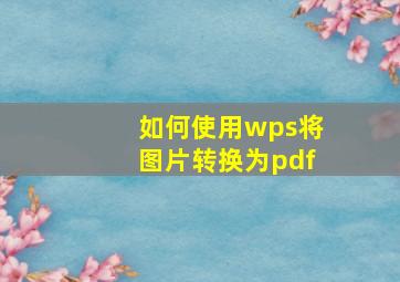 如何使用wps将图片转换为pdf