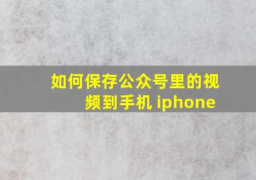 如何保存公众号里的视频到手机 iphone