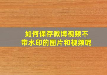 如何保存微博视频不带水印的图片和视频呢