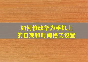 如何修改华为手机上的日期和时间格式设置