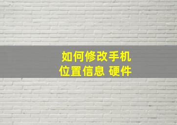 如何修改手机位置信息 硬件