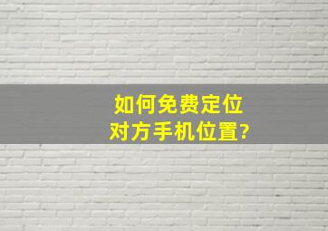 如何免费定位对方手机位置?