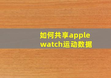 如何共享apple watch运动数据