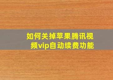 如何关掉苹果腾讯视频vip自动续费功能